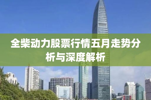 全柴动力股票行情五月走势分析与深度解析