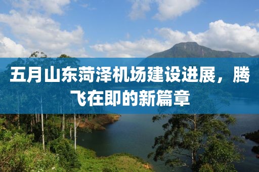 五月山东菏泽机场建设进展，腾飞在即的新篇章