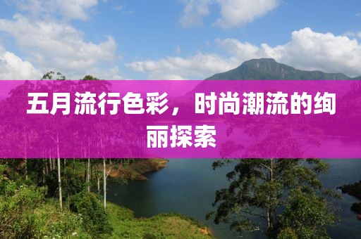 五月流行色彩，时尚潮流的绚丽探索