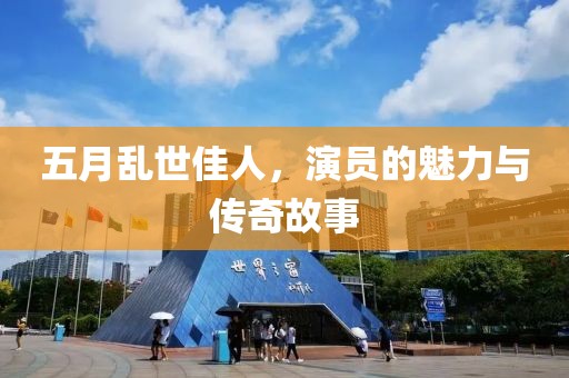五月乱世佳人，演员的魅力与传奇故事