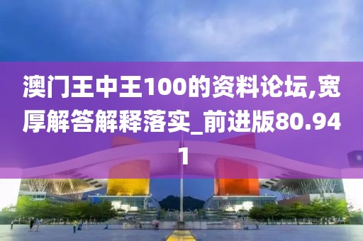 澳门王中王100的资料论坛,宽厚解答解释落实_前进版80.941