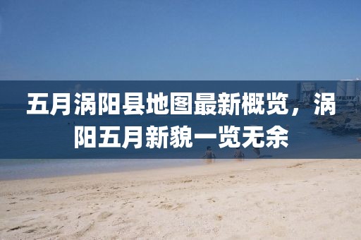 五月涡阳县地图最新概览，涡阳五月新貌一览无余