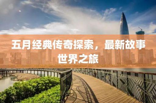 五月经典传奇探索，最新故事世界之旅