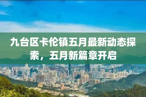 九台区卡伦镇五月最新动态探索，五月新篇章开启