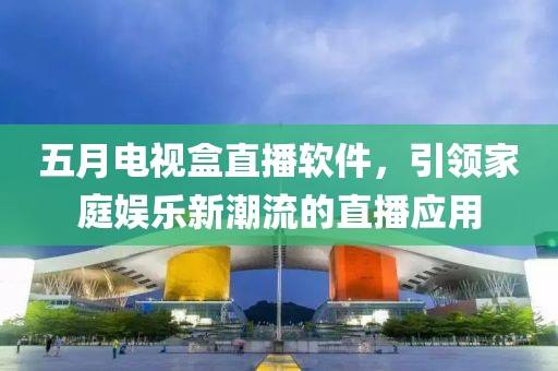 五月电视盒直播软件，引领家庭娱乐新潮流的直播应用