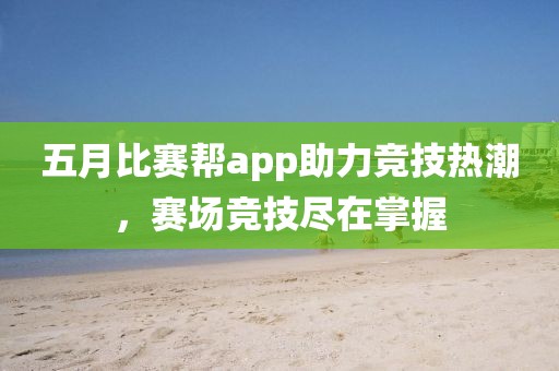 五月比赛帮app助力竞技热潮，赛场竞技尽在掌握