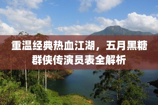 重温经典热血江湖，五月黑糖群侠传演员表全解析