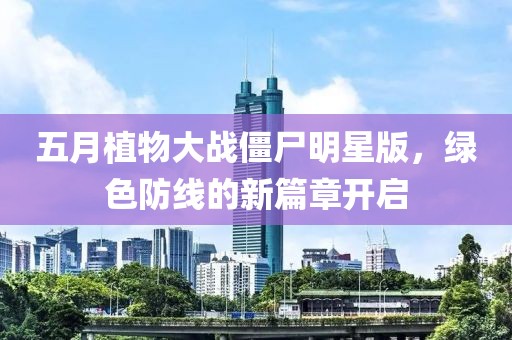 五月植物大战僵尸明星版，绿色防线的新篇章开启