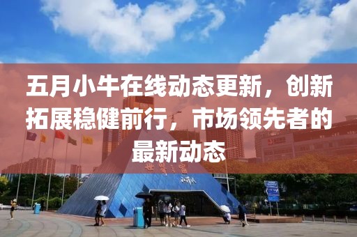 五月小牛在线动态更新，创新拓展稳健前行，市场领先者的最新动态