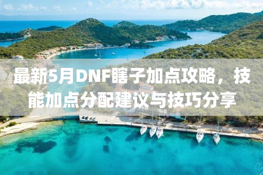 最新5月DNF瞎子加点攻略，技能加点分配建议与技巧分享