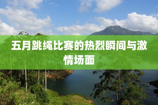 五月跳绳比赛的热烈瞬间与激情场面