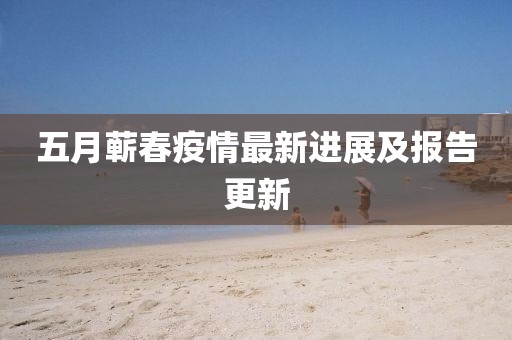 五月蕲春疫情最新进展及报告更新
