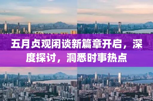 五月贞观闲谈新篇章开启，深度探讨，洞悉时事热点