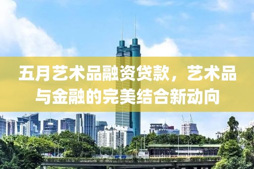 五月艺术品融资贷款，艺术品与金融的完美结合新动向