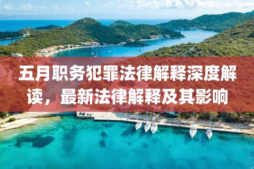 五月职务犯罪法律解释深度解读，最新法律解释及其影响