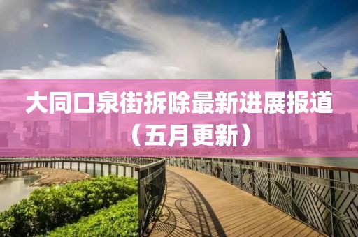 大同口泉街拆除最新进展报道（五月更新）