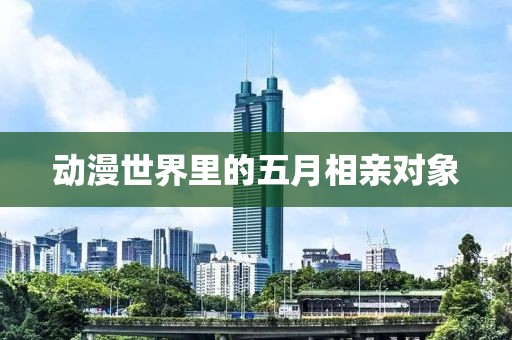 动漫世界里的五月相亲对象