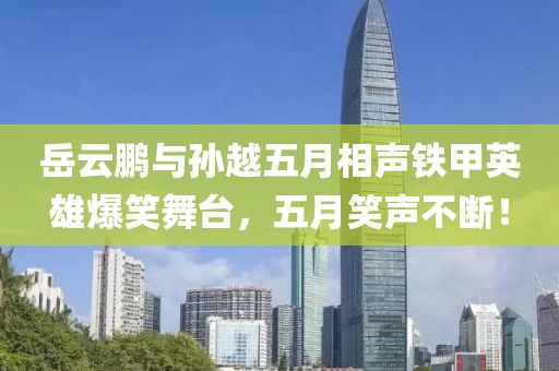 岳云鹏与孙越五月相声铁甲英雄爆笑舞台，五月笑声不断！