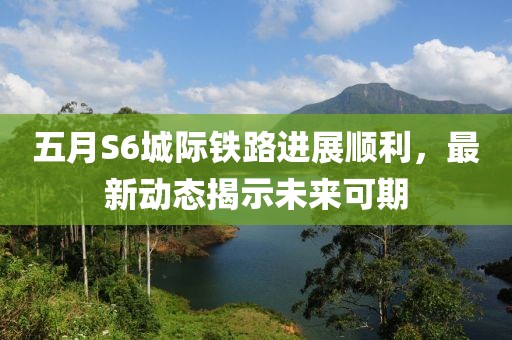 五月S6城际铁路进展顺利，最新动态揭示未来可期