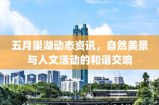 五月巢湖动态资讯，自然美景与人文活动的和谐交响