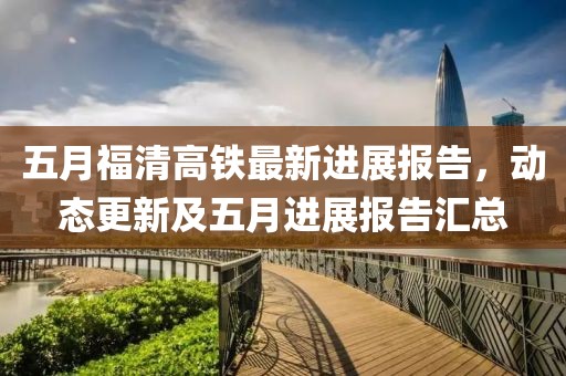 五月福清高铁最新进展报告，动态更新及五月进展报告汇总