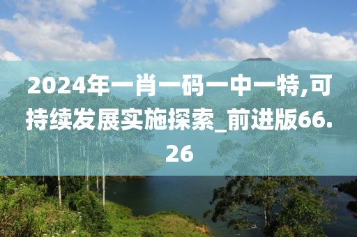 2024年一肖一码一中一特,可持续发展实施探索_前进版66.26
