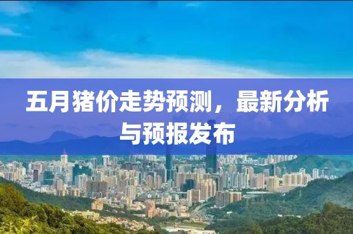 五月猪价走势预测，最新分析与预报发布