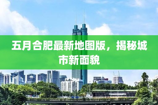 五月合肥最新地图版，揭秘城市新面貌
