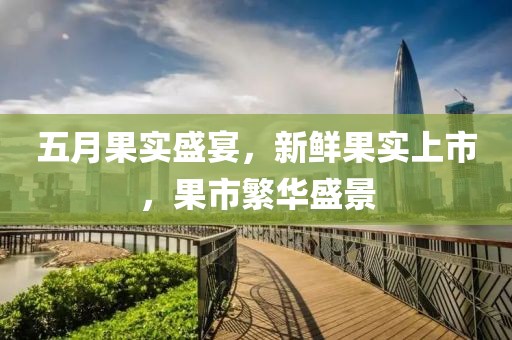 五月果实盛宴，新鲜果实上市，果市繁华盛景