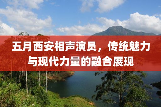 五月西安相声演员，传统魅力与现代力量的融合展现