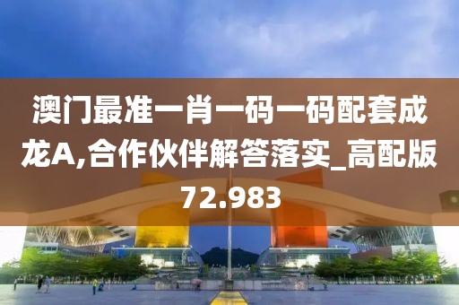 澳门最准一肖一码一码配套成龙A,合作伙伴解答落实_高配版72.983