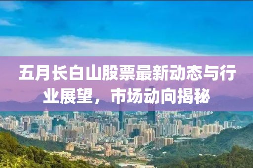 五月长白山股票最新动态与行业展望，市场动向揭秘