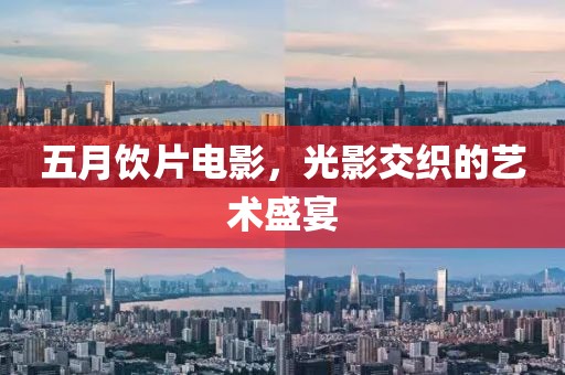 五月饮片电影，光影交织的艺术盛宴