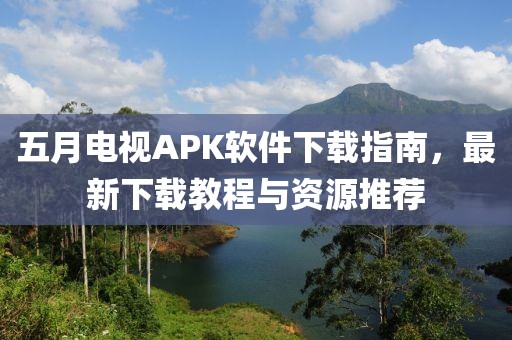 五月电视APK软件下载指南，最新下载教程与资源推荐