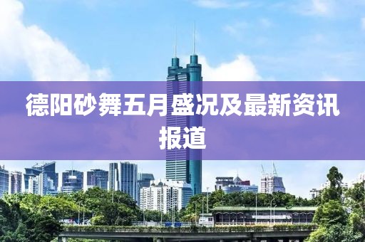 德阳砂舞五月盛况及最新资讯报道