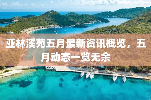 亚林溪苑五月最新资讯概览，五月动态一览无余