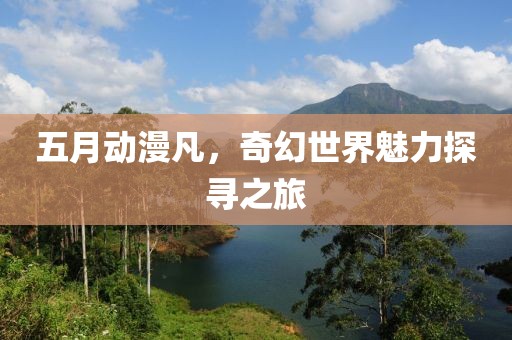 五月动漫凡，奇幻世界魅力探寻之旅