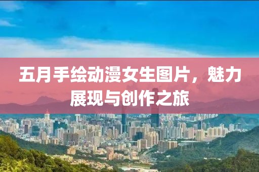 五月手绘动漫女生图片，魅力展现与创作之旅