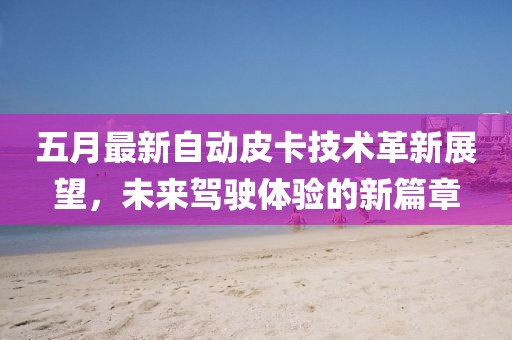 五月最新自动皮卡技术革新展望，未来驾驶体验的新篇章