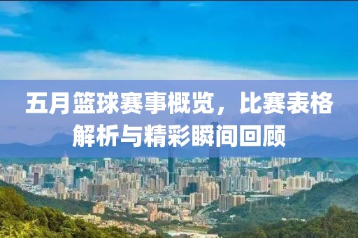 五月篮球赛事概览，比赛表格解析与精彩瞬间回顾