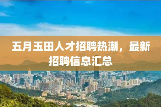 五月玉田人才招聘热潮，最新招聘信息汇总