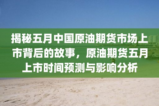 揭秘五月中国原油期货市场上市背后的故事，原油期货五月上市时间预测与影响分析