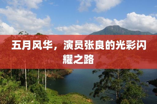 五月风华，演员张良的光彩闪耀之路