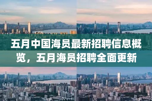 五月中国海员最新招聘信息概览，五月海员招聘全面更新