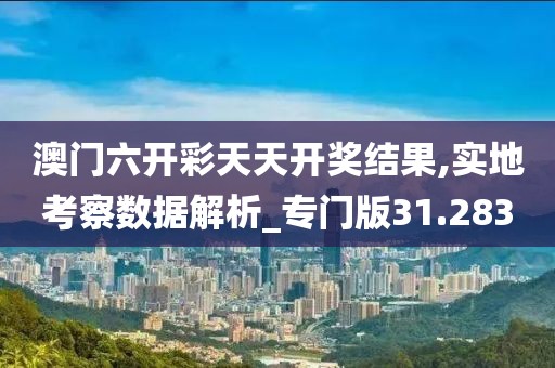 澳门六开彩天天开奖结果,实地考察数据解析_专门版31.283