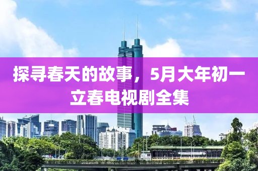 探寻春天的故事，5月大年初一立春电视剧全集