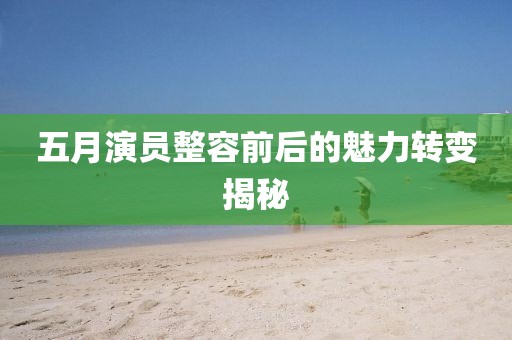 五月演员整容前后的魅力转变揭秘