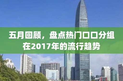 五月回顾，盘点热门口口分组在2017年的流行趋势