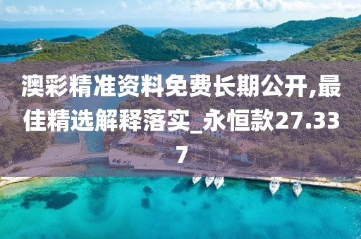 澳彩精准资料免费长期公开,最佳精选解释落实_永恒款27.337