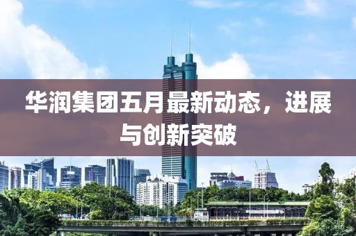 华润集团五月最新动态，进展与创新突破